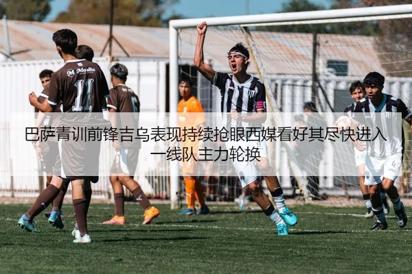巴萨青训前锋吉乌表现持续抢眼西媒看好其尽快进入一线队主力轮换
