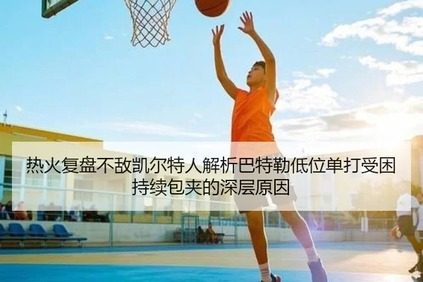 热火复盘不敌凯尔特人解析巴特勒低位单打受困持续包夹的深层原因