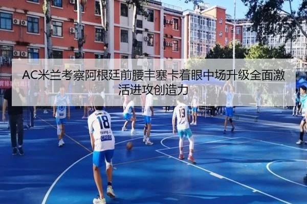 AC米兰考察阿根廷前腰丰塞卡着眼中场升级全面激活进攻创造力